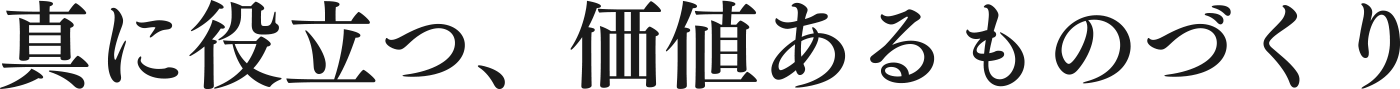 真に役立つ、価値あるものづくり